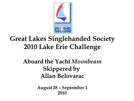 Great Lakes Singlehanded Society 2010 Lake Erie Challenge Aboard the Yacht Moonbeam Skippered by Allan Belovarac August 28 – September 1 2010.