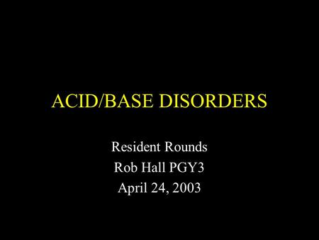 ACID/BASE DISORDERS Resident Rounds Rob Hall PGY3 April 24, 2003.