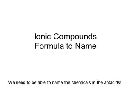 Ionic Compounds Formula to Name We need to be able to name the chemicals in the antacids!