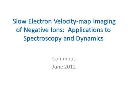 Slow Electron Velocity-map Imaging of Negative Ions: Applications to Spectroscopy and Dynamics Slow Electron Velocity-map Imaging of Negative Ions: Applications.