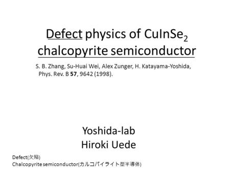 Defect physics of CuInSe 2 chalcopyrite semiconductor Yoshida-lab Hiroki Uede S. B. Zhang, Su-Huai Wei, Alex Zunger, H. Katayama-Yoshida, Phys. Rev. B.