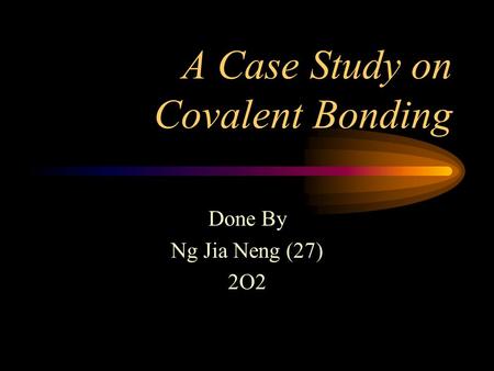 A Case Study on Covalent Bonding Done By Ng Jia Neng (27) 2O2.