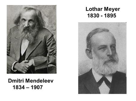 Dmitri Mendeleev 1834 – 1907 Lothar Meyer 1830 - 1895.