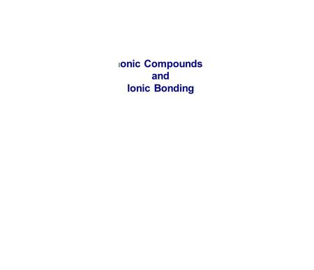 Ionic Compounds and Ionic Bonding.