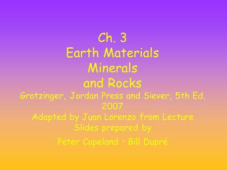 Ch. 3 Earth Materials Minerals and Rocks Grotzinger, Jordan Press and Siever, 5th Ed. 2007 Adapted by Juan Lorenzo from Lecture Slides prepared by Peter.