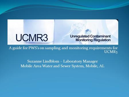 A guide for PWS’s on sampling and monitoring requirements for UCMR3 Suzanne Lindblom – Laboratory Manager Mobile Area Water and Sewer System, Mobile, AL.