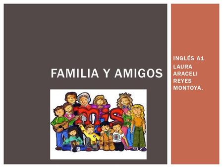 INGLÉS A1 LAURA ARACELI REYES MONTOYA. FAMILIA Y AMIGOS.