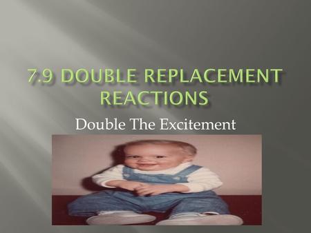 Double The Excitement.  Either a homogeneous mixture will occur  Or a Double Replacement chemical reaction will occur  Double Replacement Reactions: