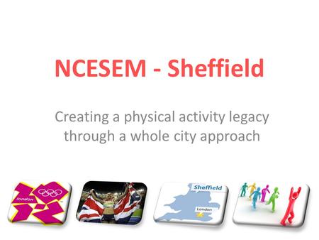 NCESEM - Sheffield Creating a physical activity legacy through a whole city approach.