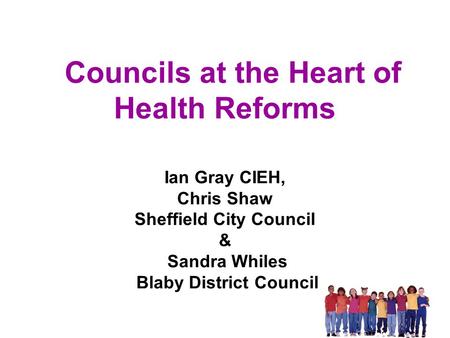 Councils at the Heart of Health Reforms Ian Gray CIEH, Chris Shaw Sheffield City Council & Sandra Whiles Blaby District Council.