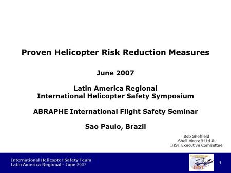 1 International Helicopter Safety Team Latin America Regional - June 2007 Proven Helicopter Risk Reduction Measures June 2007 Latin America Regional International.