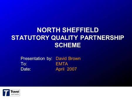 NORTH SHEFFIELD STATUTORY QUALITY PARTNERSHIP SCHEME Presentation by:David Brown To:EMTA Date:April 2007.