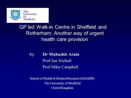 GP led Walk-in Centre in Sheffield and Rotherham; Another way of urgent health care provision by: Dr Mubashir Arain Prof Jon Nicholl Prof Mike Campbell.