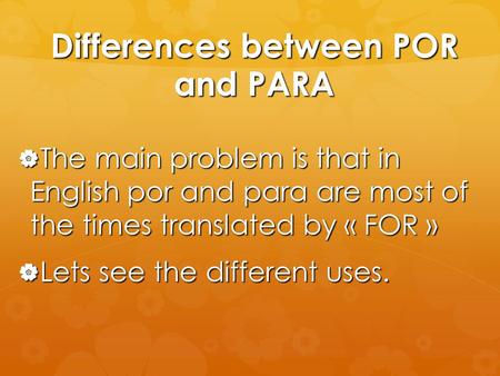 Differences between POR and PARA  The main problem is that in English por and para are most of the times translated by « FOR »  Lets see the different.