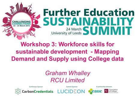 Workshop 3: Workforce skills for sustainable development - Mapping Demand and Supply using College data Graham Whalley RCU Limited.