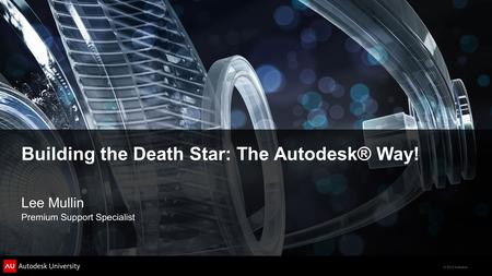 © 2012 Autodesk Building the Death Star: The Autodesk® Way! Lee Mullin Premium Support Specialist.