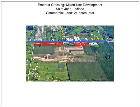 Parcel1 Parcel 1 Parcel 4 Parcel 2 101 st Street Emerald Crossing: Mixed-Use Development Saint John, Indiana Commercial Land: 21 acres total Parcel 3 Sheffield.