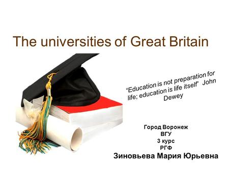 The universities of Great Britain “Education is not preparation for life; education is life itself” John Dewey Город Воронеж ВГУ 3 курс РГФ Зиновьева Мария.