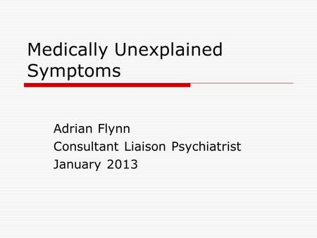 Medically Unexplained Symptoms Adrian Flynn Consultant Liaison Psychiatrist January 2013.