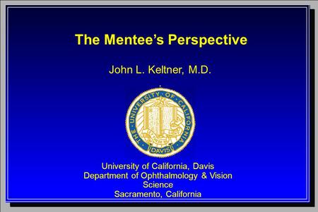 John L. Keltner, M.D.. University of California, Davis Department of Ophthalmology & Vision Science Sacramento, California The Mentee’s Perspective.