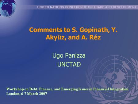 Comments to S. Gopinath, Y. Akyüz, and A. Réz Ugo Panizza UNCTAD Workshop on Debt, Finance, and Emerging Issues in Financial Integration London, 6-7 March.