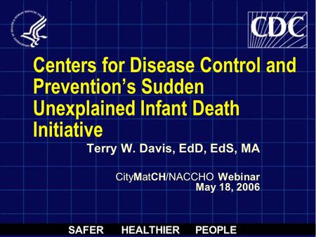 SAFER HEALTHIER PEOPLE Centers for Disease Control and Prevention’s Sudden Unexplained Infant Death Initiative Terry W. Davis, EdD, EdS, MA CityMatCH/NACCHO.