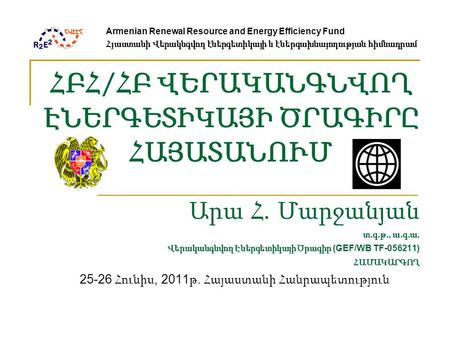 ՀԲՀ / ՀԲ ՎԵՐԱԿԱՆԳՆՎՈՂ ԷՆԵՐԳԵՏԻԿԱՅԻ ԾՐԱԳԻՐԸ ՀԱՅԱՏԱՆՈՒՄ Արա Հ. Մարջանյան տ. գ. թ., ա. գ. ա. Վերականգնվող Էներգետիկայի Ծրագիր (GEF/WB TF-056211) ՀԱՄԱԿԱՐԳՈՂ.