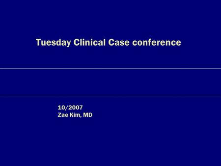 Tuesday Clinical Case conference 10/2007 Zae Kim, MD.