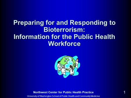 Northwest Center for Public Health Practice University of Washington School of Public Health and Community Medicine 1 Preparing for and Responding to Bioterrorism: