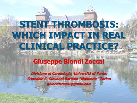 STENT THROMBOSIS: WHICH IMPACT IN REAL CLINICAL PRACTICE? Giuseppe Biondi Zoccai Divisione di Cardiologia, Università di Torino Ospedale S. Giovanni Battista.