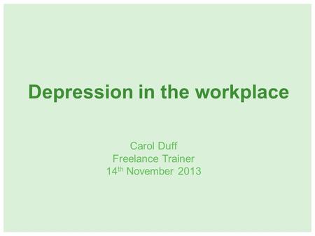 Depression in the workplace Carol Duff Freelance Trainer 14 th November 2013.