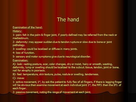 The hand Examination of the hand: History: 1- pain: felt in the palm & finger joint, if poorly defined may be referred from the neck or mediastinum. 2-