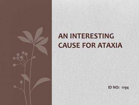 AN INTERESTING CAUSE FOR ATAXIA ID NO: 1194. 33 year old male patient, 1 st child of non consanguinous marriage c/o progressive unsteadiness while walking.