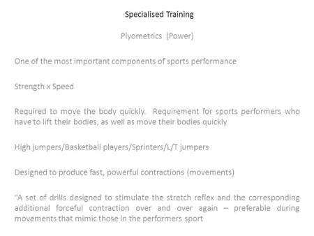 Specialised Training Plyometrics (Power) One of the most important components of sports performance Strength x Speed Required to move the body quickly.