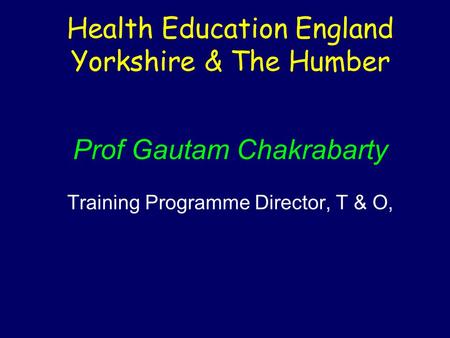 Health Education England Yorkshire & The Humber Prof Gautam Chakrabarty Training Programme Director, T & O,