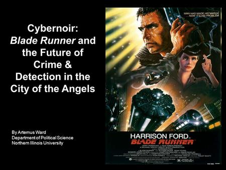 By Artemus Ward Department of Political Science Northern Illinois University Cybernoir: Blade Runner and the Future of Crime & Detection in the City of.