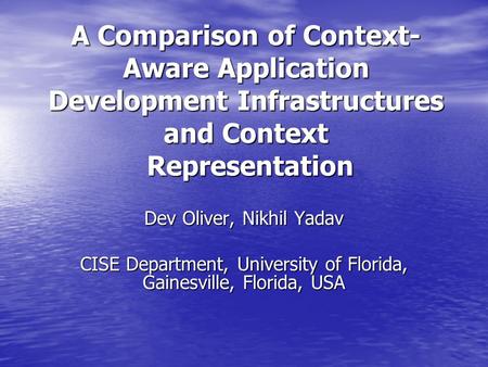 A Comparison of Context- Aware Application Development Infrastructures and Context Representation Dev Oliver, Nikhil Yadav CISE Department, University.