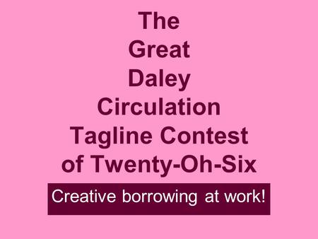 The Great Daley Circulation Tagline Contest of Twenty-Oh-Six Creative borrowing at work!