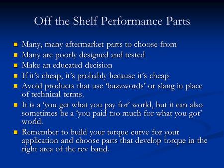 Off the Shelf Performance Parts Many, many aftermarket parts to choose from Many, many aftermarket parts to choose from Many are poorly designed and tested.