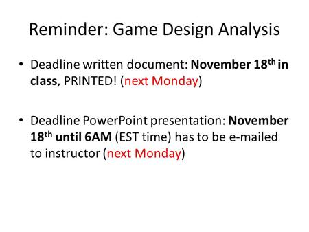 Reminder: Game Design Analysis Deadline written document: November 18 th in class, PRINTED! (next Monday) Deadline PowerPoint presentation: November 18.