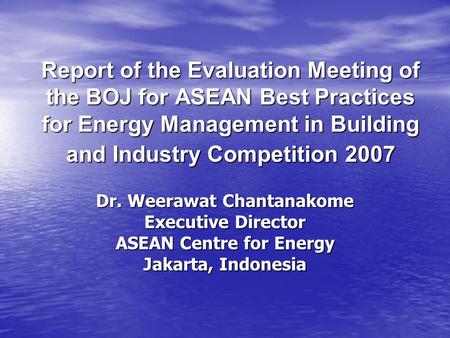 Report of the Evaluation Meeting of the BOJ for ASEAN Best Practices for Energy Management in Building and Industry Competition 2007 Dr. Weerawat Chantanakome.