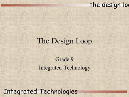 The design loop Integrated Technologies The Design Loop Grade 9 Integrated Technology.