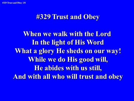 #329 Trust and Obey When we walk with the Lord In the light of His Word What a glory He sheds on our way! While we do His good will, He abides with us.