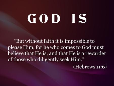 G O D I S “But without faith it is impossible to please Him, for he who comes to God must believe that He is, and that He is a rewarder of those who.