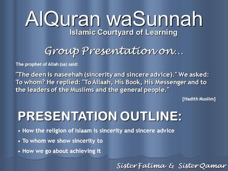 The prophet of Allah (sa) said: The deen is naseehah (sincerity and sincere advice). We asked: To whom? He replied: To Allaah, His Book, His Messenger.