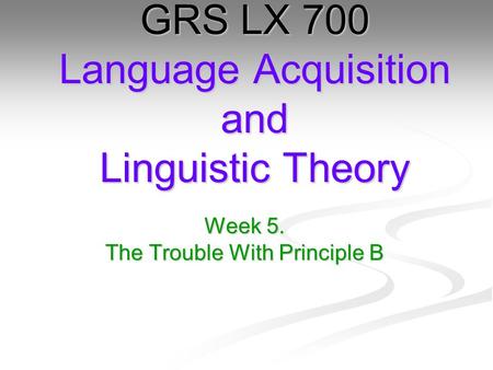 Week 5. The Trouble With Principle B GRS LX 700 Language Acquisition and Linguistic Theory.