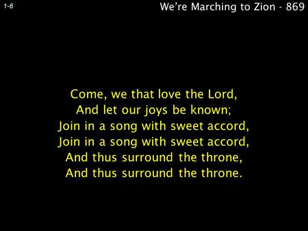 We’re Marching to Zion - 869 1-6 Come, we that love the Lord, And let our joys be known; Join in a song with sweet accord, And thus surround the throne,