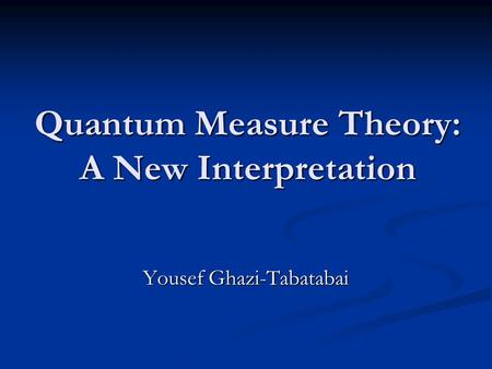 Quantum Measure Theory: A New Interpretation Yousef Ghazi-Tabatabai.