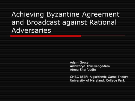 Achieving Byzantine Agreement and Broadcast against Rational Adversaries Adam Groce Aishwarya Thiruvengadam Ateeq Sharfuddin CMSC 858F: Algorithmic Game.