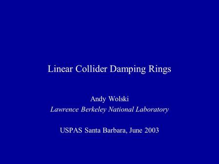 Linear Collider Damping Rings Andy Wolski Lawrence Berkeley National Laboratory USPAS Santa Barbara, June 2003.